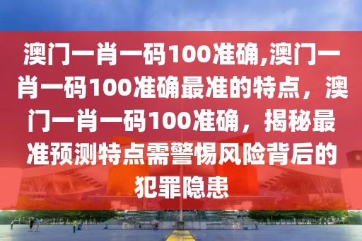 澳门一肖一码100准确,澳门一肖一码100准确最准的特点，澳门一肖一码100准确，揭秘最准预测特点需警惕风险背后的犯罪隐患