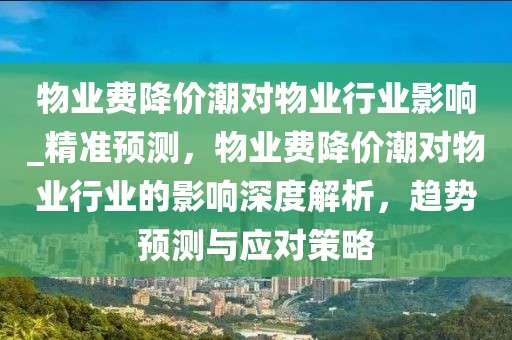 物业费降价潮对物业行业影响_精准预测，物业费降价潮对物业行业的影响深度解析，趋势预测与应对策略