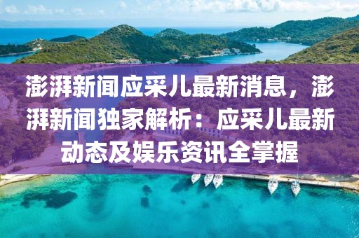 澎湃新闻应采儿最新消息，澎湃新闻独家解析：应采儿最新动态及娱乐资讯全掌握