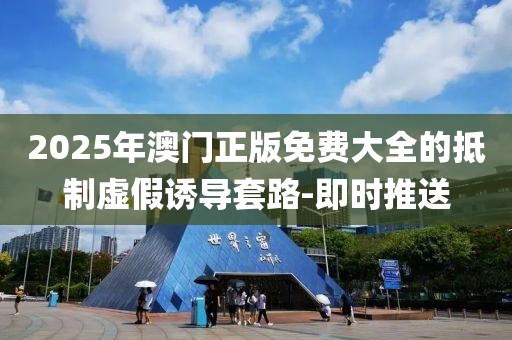 2025年澳门正版免费大全的抵制虚假诱导套路-即时推送