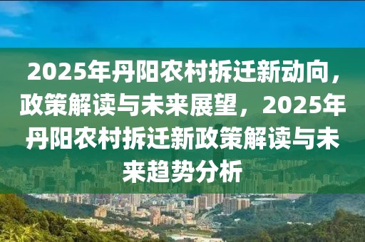 2025年丹阳农村拆迁新动向，政策解读与未来展望，2025年丹阳农村拆迁新政策解读与未来趋势分析