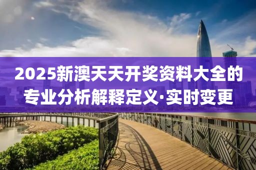 2025新澳天天开奖资料大全的专业分析解释定义·实时变更