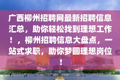 广西柳州招聘网最新招聘信息汇总，助你轻松找到理想工作！，柳州招聘信息大盘点，一站式求职，助你梦圆理想岗位！