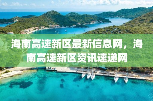 海南高速新区最新信息网，海南高速新区资讯速递网