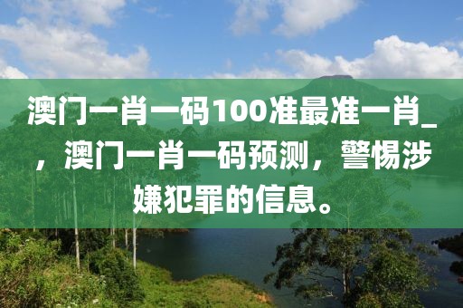 澳门一肖一码100准最准一肖_，澳门一肖一码预测，警惕涉嫌犯罪的信息。