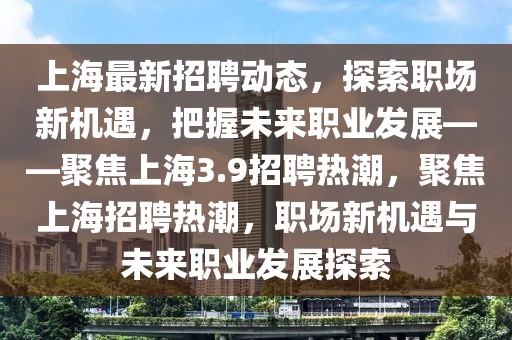 上海最新招聘动态，探索职场新机遇，把握未来职业发展——聚焦上海3.9招聘热潮，聚焦上海招聘热潮，职场新机遇与未来职业发展探索