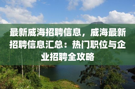 最新威海招聘信息，威海最新招聘信息汇总：热门职位与企业招聘全攻略