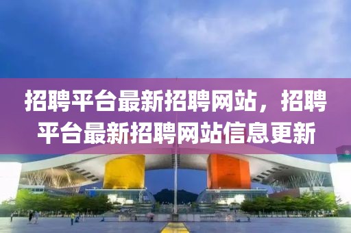 招聘平台最新招聘网站，招聘平台最新招聘网站信息更新