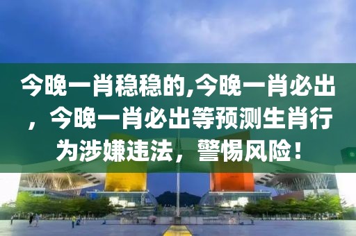 今晚一肖稳稳的,今晚一肖必出，今晚一肖必出等预测生肖行为涉嫌违法，警惕风险！