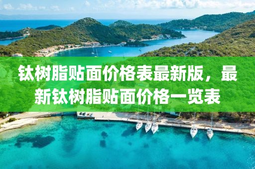 钛树脂贴面价格表最新版，最新钛树脂贴面价格一览表