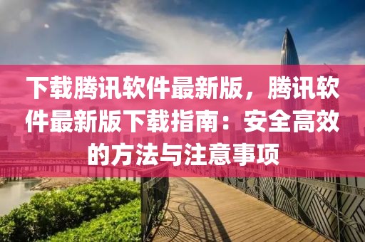 下载腾讯软件最新版，腾讯软件最新版下载指南：安全高效的方法与注意事项