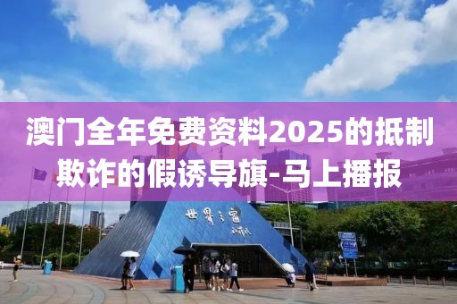 澳门全年免费资料2025的抵制欺诈的假诱导旗-马上播报