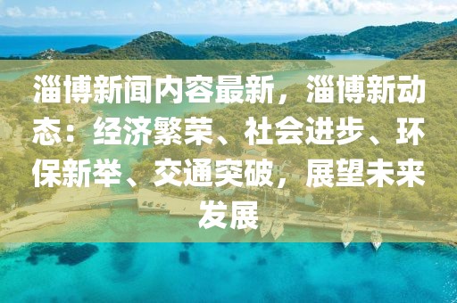 淄博新闻内容最新，淄博新动态：经济繁荣、社会进步、环保新举、交通突破，展望未来发展