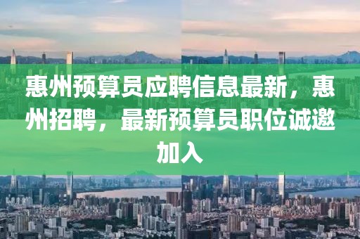 惠州预算员应聘信息最新，惠州招聘，最新预算员职位诚邀加入