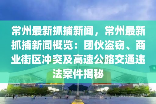 常州最新抓捕新闻，常州最新抓捕新闻概览：团伙盗窃、商业街区冲突及高速公路交通违法案件揭秘