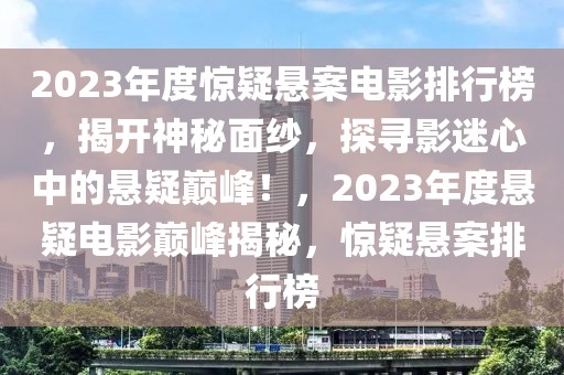 2023年度惊疑悬案电影排行榜，揭开神秘面纱，探寻影迷心中的悬疑巅峰！，2023年度悬疑电影巅峰揭秘，惊疑悬案排行榜