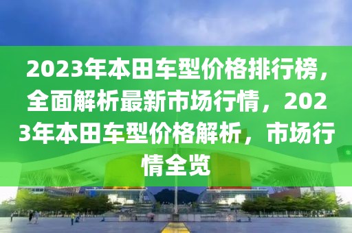 2023年本田车型价格排行榜，全面解析最新市场行情，2023年本田车型价格解析，市场行情全览