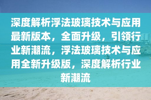 深度解析浮法玻璃技术与应用最新版本，全面升级，引领行业新潮流，浮法玻璃技术与应用全新升级版，深度解析行业新潮流