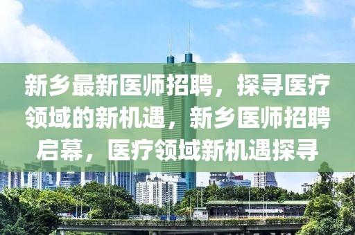 新乡最新医师招聘，探寻医疗领域的新机遇，新乡医师招聘启幕，医疗领域新机遇探寻