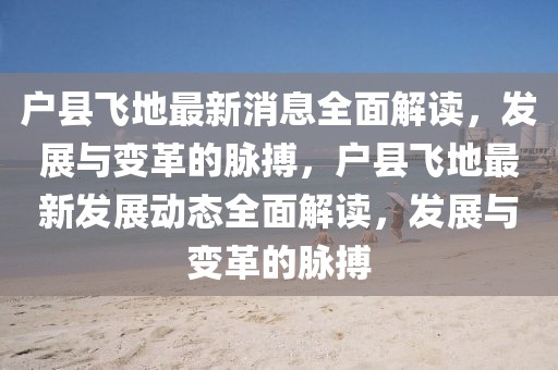 户县飞地最新消息全面解读，发展与变革的脉搏，户县飞地最新发展动态全面解读，发展与变革的脉搏