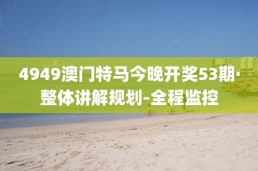 4949澳门特马今晚开奖53期·整体讲解规划-全程监控