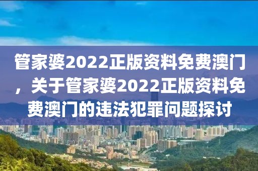 管家婆2022正版资料免费澳门，关于管家婆2022正版资料免费澳门的违法犯罪问题探讨