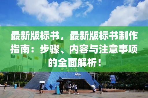 最新版标书，最新版标书制作指南：步骤、内容与注意事项的全面解析！