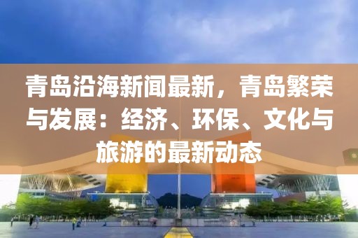 青岛沿海新闻最新，青岛繁荣与发展：经济、环保、文化与旅游的最新动态