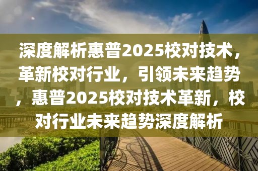 深度解析惠普2025校对技术，革新校对行业，引领未来趋势，惠普2025校对技术革新，校对行业未来趋势深度解析