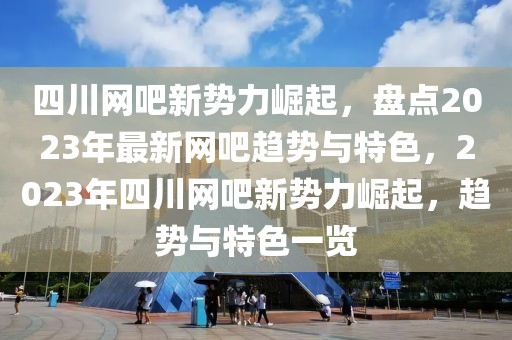 四川网吧新势力崛起，盘点2023年最新网吧趋势与特色，2023年四川网吧新势力崛起，趋势与特色一览