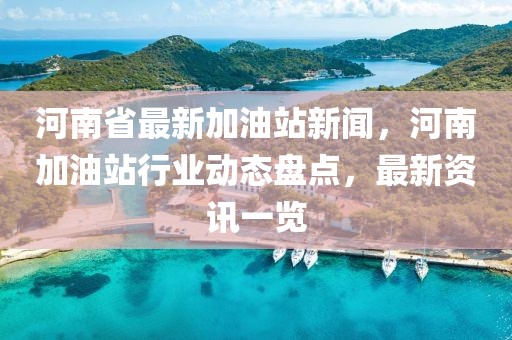 河南省最新加油站新闻，河南加油站行业动态盘点，最新资讯一览