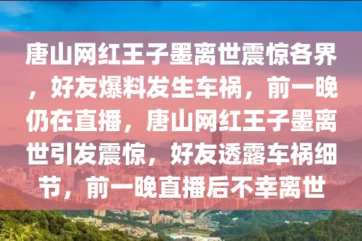 唐山网红王子墨离世震惊各界，好友爆料发生车祸，前一晚仍在直播，唐山网红王子墨离世引发震惊，好友透露车祸细节，前一晚直播后不幸离世