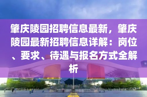 肇庆陵园招聘信息最新，肇庆陵园最新招聘信息详解：岗位、要求、待遇与报名方式全解析