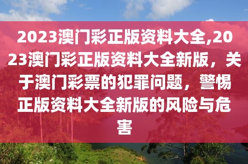 2023澳门彩正版资料大全,2023澳门彩正版资料大全新版，关于澳门彩票的犯罪问题，警惕正版资料大全新版的风险与危害