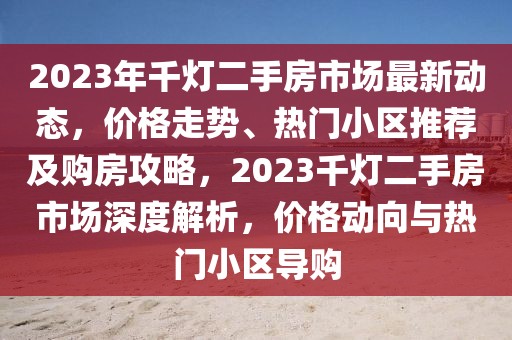 2023年千灯二手房市场最新动态，价格走势、热门小区推荐及购房攻略，2023千灯二手房市场深度解析，价格动向与热门小区导购