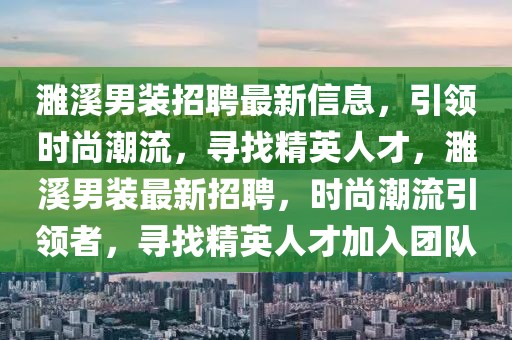 濉溪男装招聘最新信息，引领时尚潮流，寻找精英人才，濉溪男装最新招聘，时尚潮流引领者，寻找精英人才加入团队