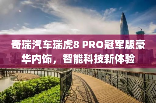 奇瑞汽车瑞虎8 PRO冠军版豪华内饰，智能科技新体验