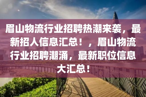 眉山物流行业招聘热潮来袭，最新招人信息汇总！，眉山物流行业招聘潮涌，最新职位信息大汇总！