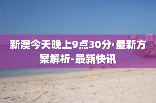 新澳今天晚上9点30分·最新方案解析-最新快讯