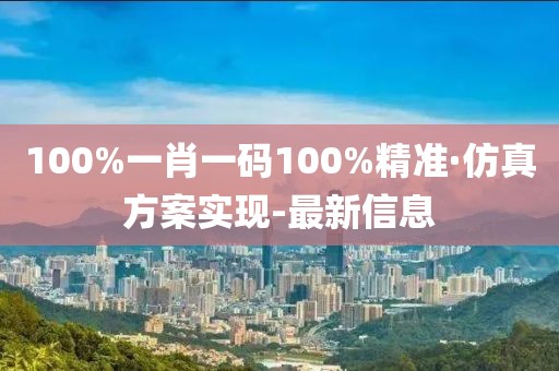 100%一肖一码100%精准·仿真方案实现-最新信息