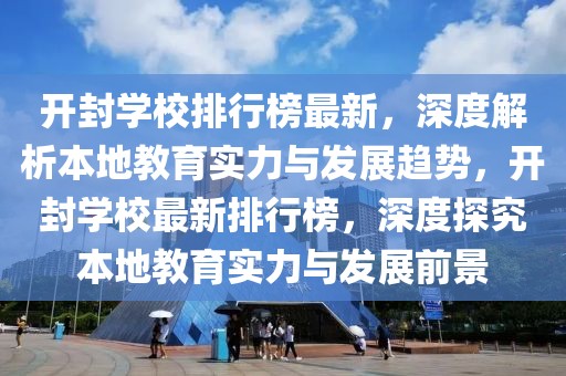 开封学校排行榜最新，深度解析本地教育实力与发展趋势，开封学校最新排行榜，深度探究本地教育实力与发展前景