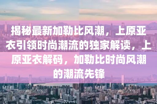 揭秘最新加勒比风潮，上原亚衣引领时尚潮流的独家解读，上原亚衣解码，加勒比时尚风潮的潮流先锋