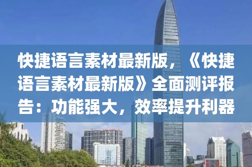 快捷语言素材最新版，《快捷语言素材最新版》全面测评报告：功能强大，效率提升利器