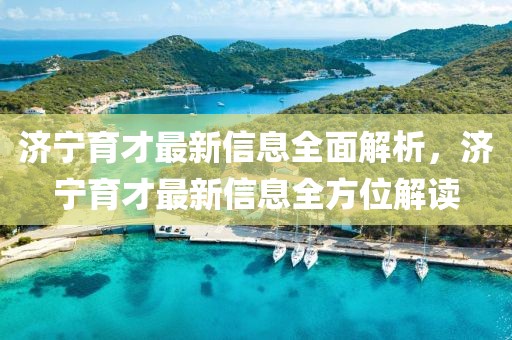 济宁育才最新信息全面解析，济宁育才最新信息全方位解读