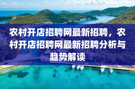 农村开店招聘网最新招聘，农村开店招聘网最新招聘分析与趋势解读