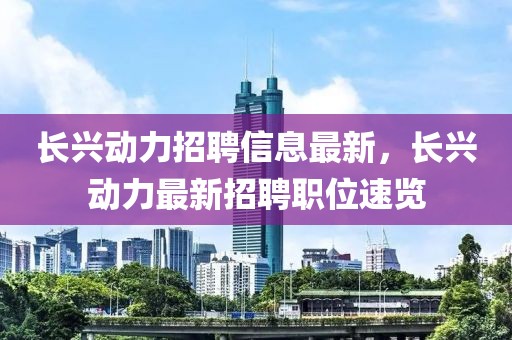 长兴动力招聘信息最新，长兴动力最新招聘职位速览