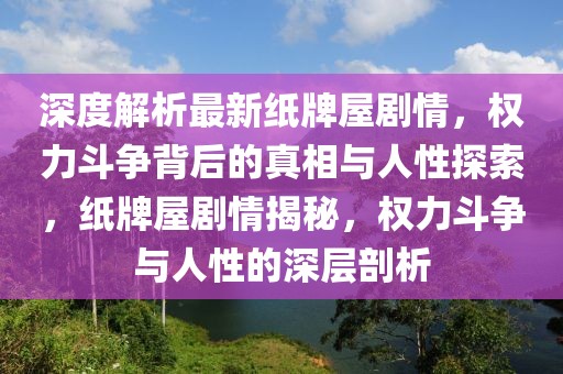 深度解析最新纸牌屋剧情，权力斗争背后的真相与人性探索，纸牌屋剧情揭秘，权力斗争与人性的深层剖析