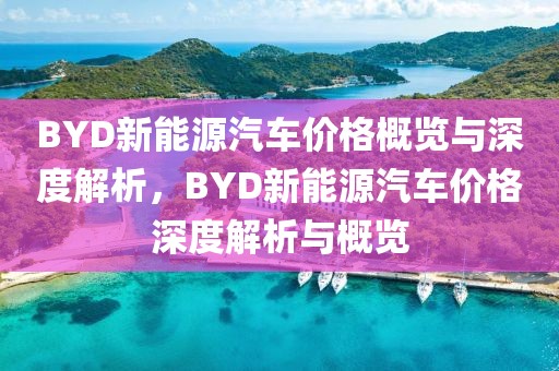 BYD新能源汽车价格概览与深度解析，BYD新能源汽车价格深度解析与概览