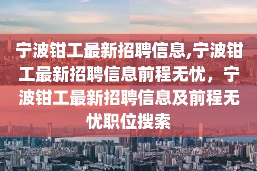 宁波钳工最新招聘信息,宁波钳工最新招聘信息前程无忧，宁波钳工最新招聘信息及前程无忧职位搜索