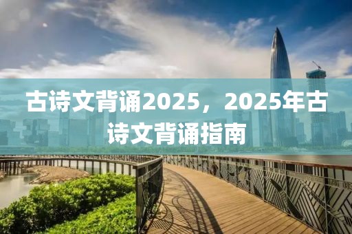 古诗文背诵2025，2025年古诗文背诵指南